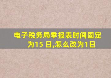 电子税务局季报表时间固定为15 日,怎么改为1日